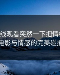 91网在线观看突然一下把情绪拉满：电影与情感的完美碰撞