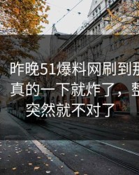 51爆料：昨晚51爆料网刷到那条热搜那一刻，真的一下就炸了，整个走向突然就不对了