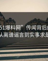 揭秘“51爆料网”传闻背后的真相：从离谱谣言到实事求是