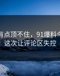 说实话有点顶不住，91爆料今日大赛这次让评论区失控