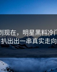 事情拖到现在，明星黑料冷门角落被扒出出一串真实走向