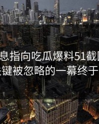 又有消息指向吃瓜爆料51截图后续，几个关键被忽略的一幕终于接上了