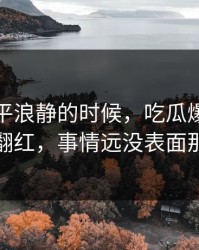 表面风平浪静的时候，吃瓜爆料后续忽然翻红，事情远没表面那么轻