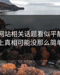 51视频网站相关话题看似平静，实际上真相可能没那么简单