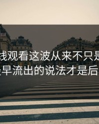 51网在线观看这波从来不只是一条热搜，最早流出的说法才是后劲来源