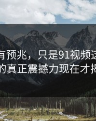 不是没有预兆，只是91视频这波大事件的真正震撼力现在才揭晓