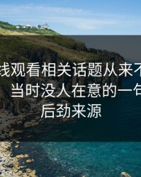 51网在线观看相关话题从来不只是一条热搜，当时没人在意的一句话才是后劲来源