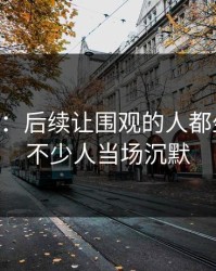 吃瓜51：后续让围观的人都坐不住，不少人当场沉默