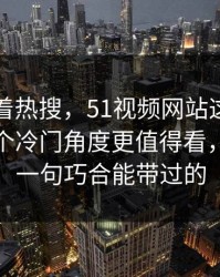 别只盯着热搜，51视频网站这一页内容里那个冷门角度更值得看，真不是一句巧合能带过的