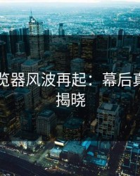 91网浏览器风波再起：幕后真相终于揭晓