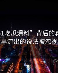 揭秘“51吃瓜爆料”背后的真相：最早流出的说法被忽视