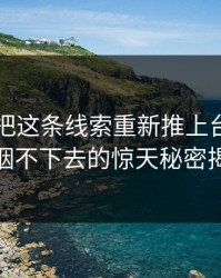 51八卦把这条线索重新推上台面，谁都咽不下去的惊天秘密揭秘