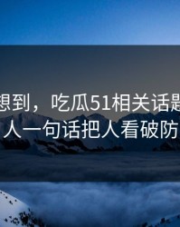 谁都没想到，吃瓜51相关话题这回让人一句话把人看破防