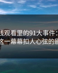 91网在线观看里的91大事件：深度解读这一幕幕扣人心弦的剧情