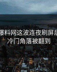 51吃瓜爆料网这波连夜刷屏后，更多冷门角落被翻到