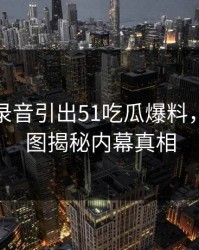 从一段录音引出51吃瓜爆料，截图拼图揭秘内幕真相