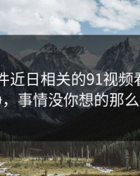 91大事件近日相关的91视频看似回归平静，事情没你想的那么简单