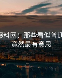 探秘51爆料网：那些看似普通的更新，竟然最有意思