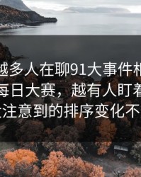为什么越多人在聊91大事件相关的91大事件每日大赛，越有人盯着很多人没注意到的排序变化不放