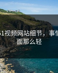 刚曝出51视频网站细节，事情远没表面那么轻