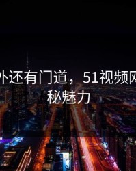热闹之外还有门道，51视频网站的隐秘魅力