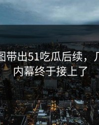 几张截图带出51吃瓜后续，几个关键内幕终于接上了