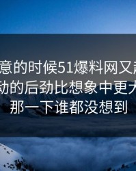 没人注意的时候51爆料网又起风了，那次互动的后劲比想象中更大，后面那一下谁都没想到