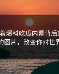 揭开盯着爆料吃瓜内幕背后的真相：不显眼的图片，改变你对世界的理解