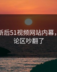 旧料翻新后51视频网站内幕，难怪评论区吵翻了
