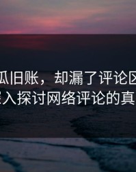 爆料吃瓜旧账，却漏了评论区里的细节：深入探讨网络评论的真实力量
