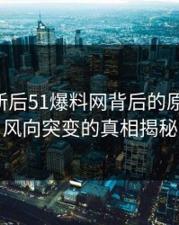 旧料翻新后51爆料网背后的原因解析，风向突变的真相揭秘