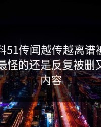 吃瓜爆料51传闻越传越离谱被聊了这么久，最怪的还是反复被删又出现的内容