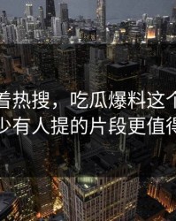 别只盯着热搜，吃瓜爆料这个瓜里那个少有人提的片段更值得看