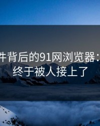 91大事件背后的91网浏览器：那条线终于被人接上了