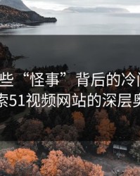 揭秘那些“怪事”背后的冷门角度：探索51视频网站的深层奥秘