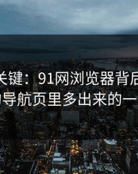 冷门但关键：91网浏览器背后的新91视频的导航页里多出来的一层跳转