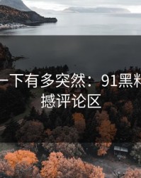 谁懂那一下有多突然：91黑料再次震撼评论区