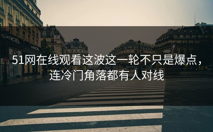 51网在线观看这波这一轮不只是爆点，连冷门角落都有人对线