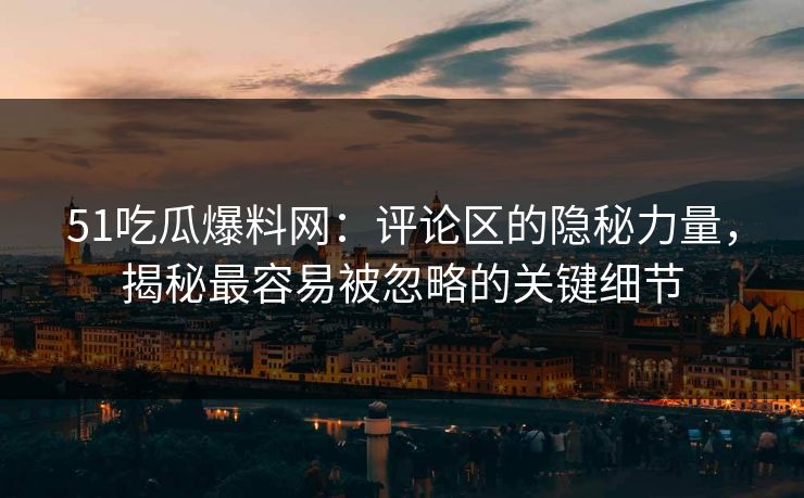 51吃瓜爆料网:评论区的隐秘力量,揭秘最容易被忽略的关键细节 51吃瓜爆料网:评论区的隐秘力量,揭秘最容易被忽略的关键细节