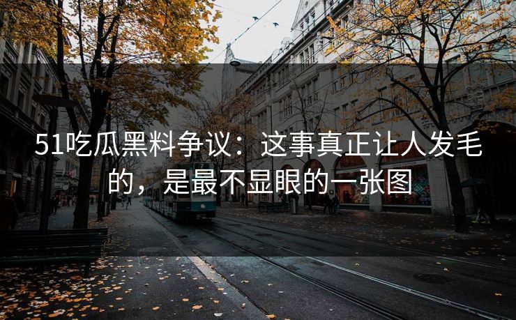 51吃瓜黑料争议:这事真正让人发毛的,是最不显眼的一张图 51吃瓜黑料争议:这事真正让人发毛的,是最不显眼的一张图