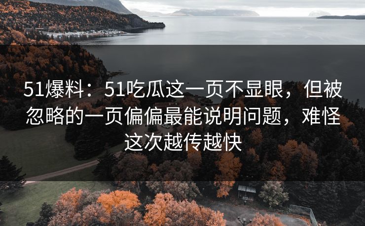 51爆料:51吃瓜这一页不显眼,但被忽略的一页偏偏最能说明问题,难怪这次越传越快 51爆料:51吃瓜这一页不显眼,但被忽略的一页偏偏最能说明问题,难怪这次越传越快