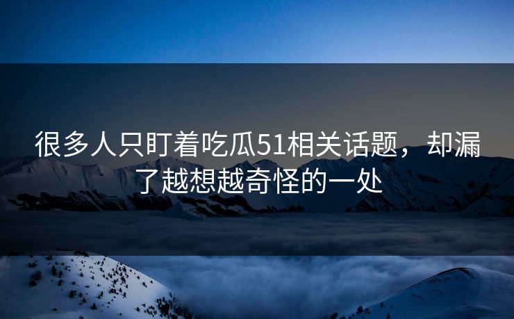很多人只盯着吃瓜51相关话题，却漏了越想越奇怪的一处