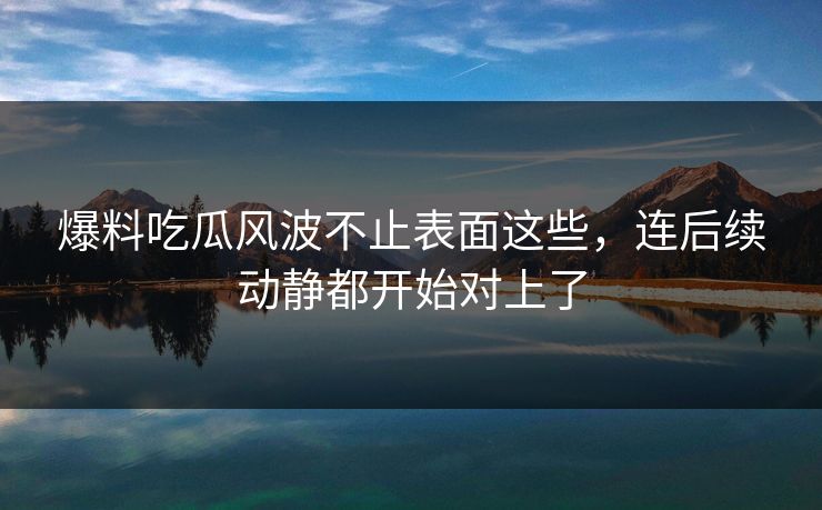 爆料吃瓜风波不止表面这些,连后续动静都开始对上了 爆料吃瓜风波不止表面这些,连后续动静都开始对上了