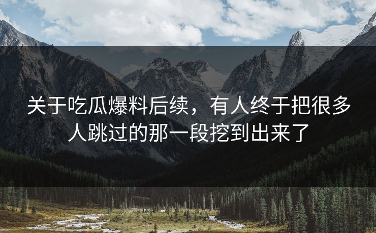 关于吃瓜爆料后续，有人终于把很多人跳过的那一段挖到出来了