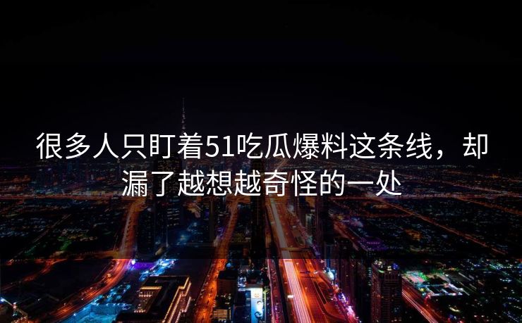 很多人只盯着51吃瓜爆料这条线,却漏了越想越奇怪的一处 很多人只盯着51吃瓜爆料这条线,却漏了越想越奇怪的一处