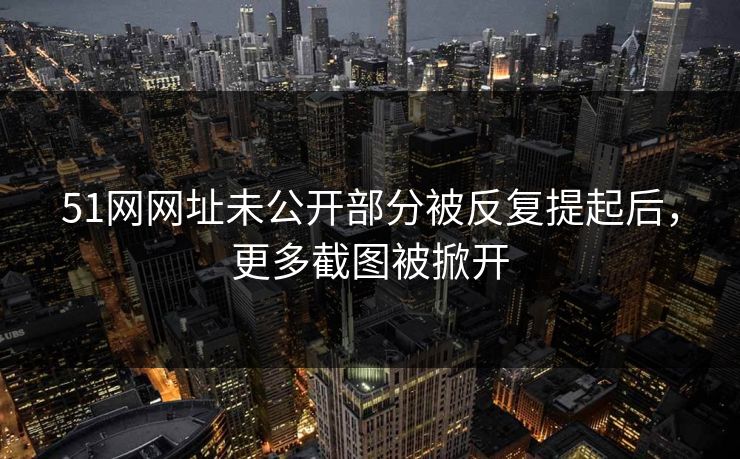 51网网址未公开部分被反复提起后，更多截图被掀开