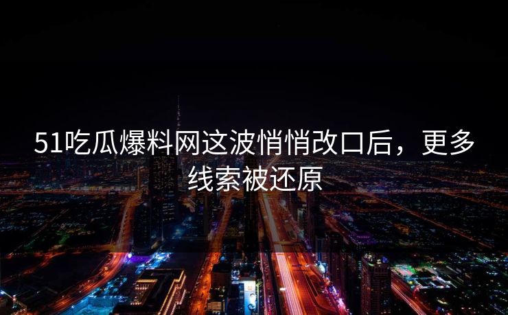 51吃瓜爆料网这波悄悄改口后，更多线索被还原