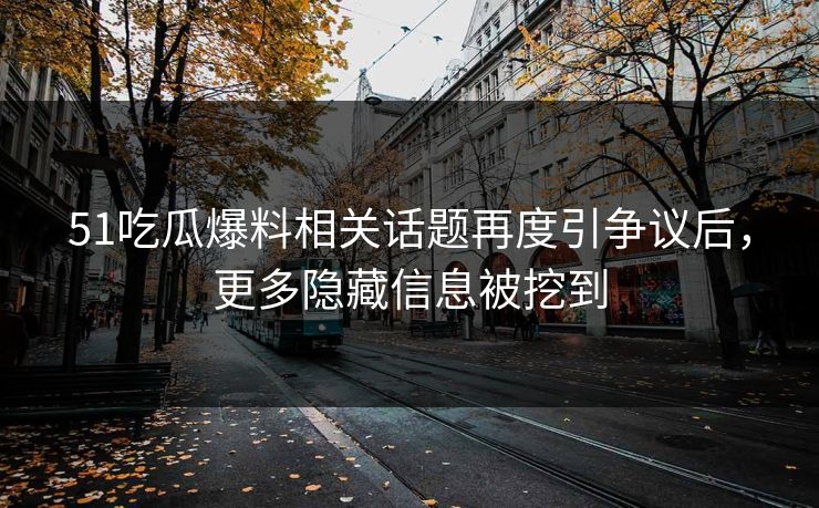 51吃瓜爆料相关话题再度引争议后，更多隐藏信息被挖到
