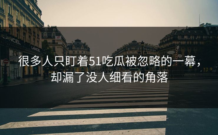 很多人只盯着51吃瓜被忽略的一幕,却漏了没人细看的角落 很多人只盯着51吃瓜被忽略的一幕,却漏了没人细看的角落