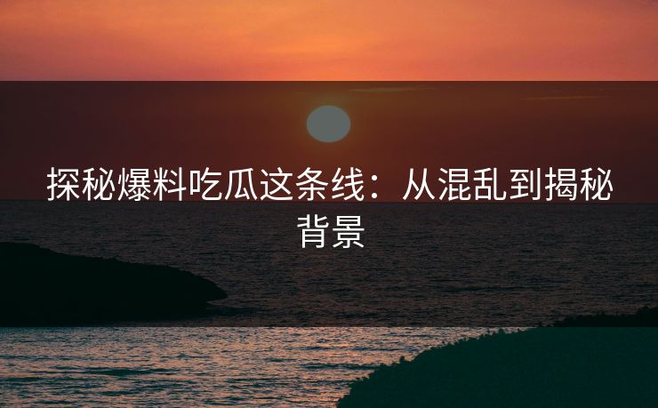 探秘爆料吃瓜这条线:从混乱到揭秘背景 探秘爆料吃瓜这条线:从混乱到揭秘背景